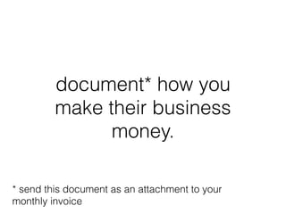 document* how you
make their business
money.
* send this document as an attachment to your
monthly invoice
 