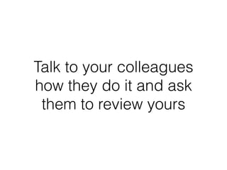 Talk to your colleagues
how they do it and ask
them to review yours
 
