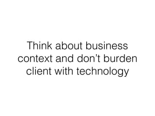 Think about business
context and don’t burden
client with technology
 