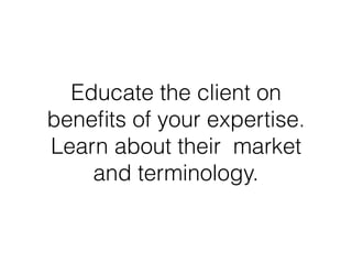Educate the client on
beneﬁts of your expertise.
Learn about their market
and terminology.
 