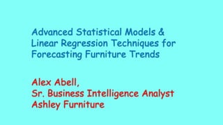 Advanced Statistical Models &
Linear Regression Techniques for
Forecasting Furniture Trends
Alex Abell,
Sr. Business Intelligence Analyst
Ashley Furniture
 