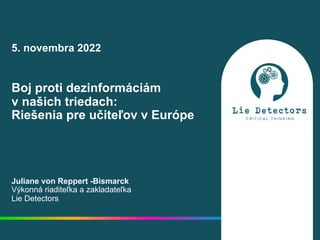 5. novembra 2022
Boj proti dezinformáciám
v našich triedach:
Riešenia pre učiteľov v Európe
Juliane von Reppert -Bismarck
Výkonná riaditeľka a zakladateľka
Lie Detectors
 