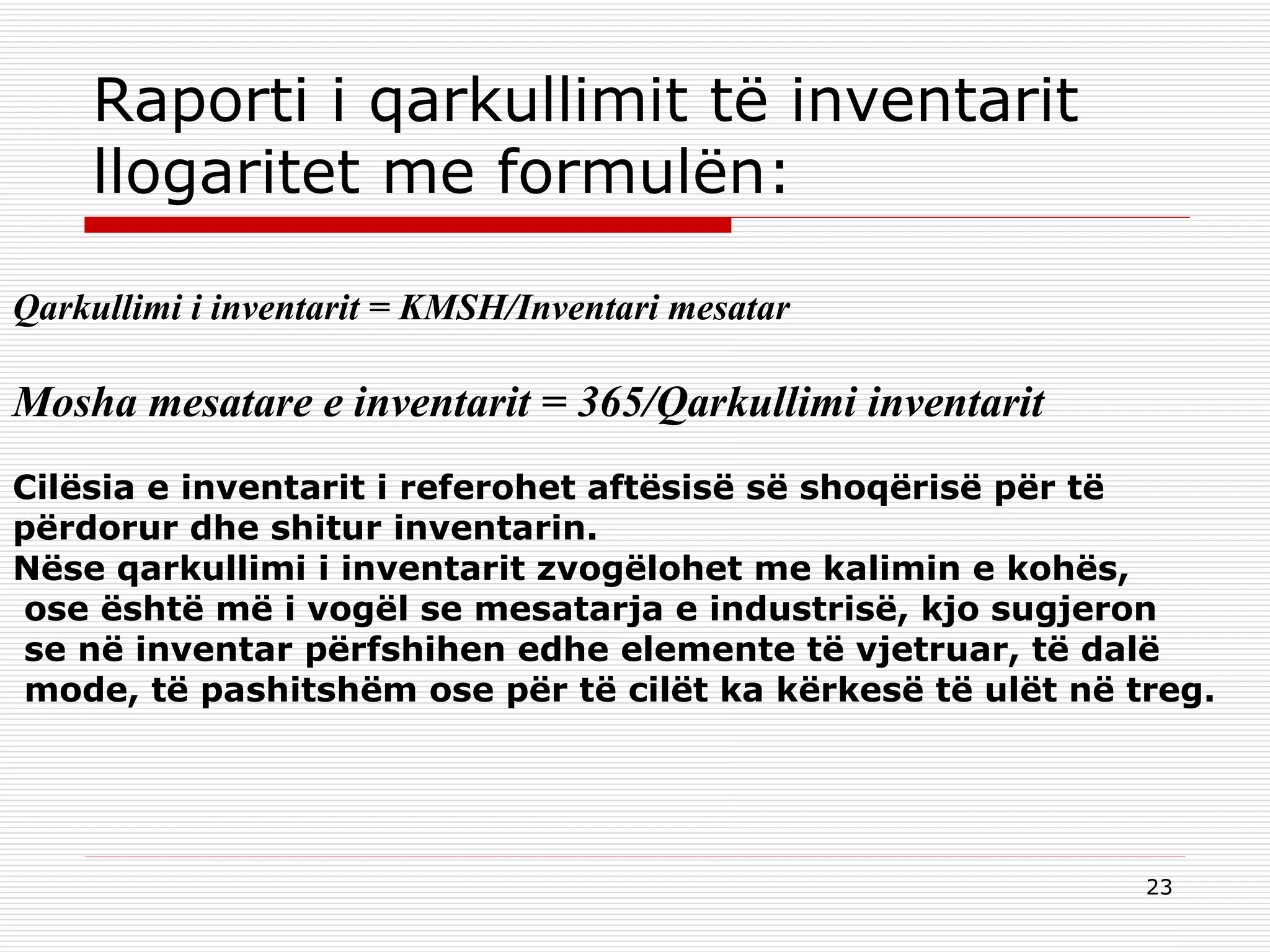 Raporti i qarkullimit të inventarit llogaritet me formulën: Qarkullimi i inventarit = K MSH /Inventari mesatar   Mosha mesatare e inventarit = 365/Qarkullimi inventarit   Cilësia e inventarit i referohet aftësisë së shoqërisë për të  përdorur dhe shitur inventarin. Nëse qarkullimi i inventarit zvogëlohet me kalimin e kohës, ose është më i vogël se mesatarja e industrisë, kjo sugjeron se në inventar përfshihen edhe elemente të vjetruar, të dalë mode, të pashitshëm ose për të cilët ka kërkesë të ulët në  treg. 