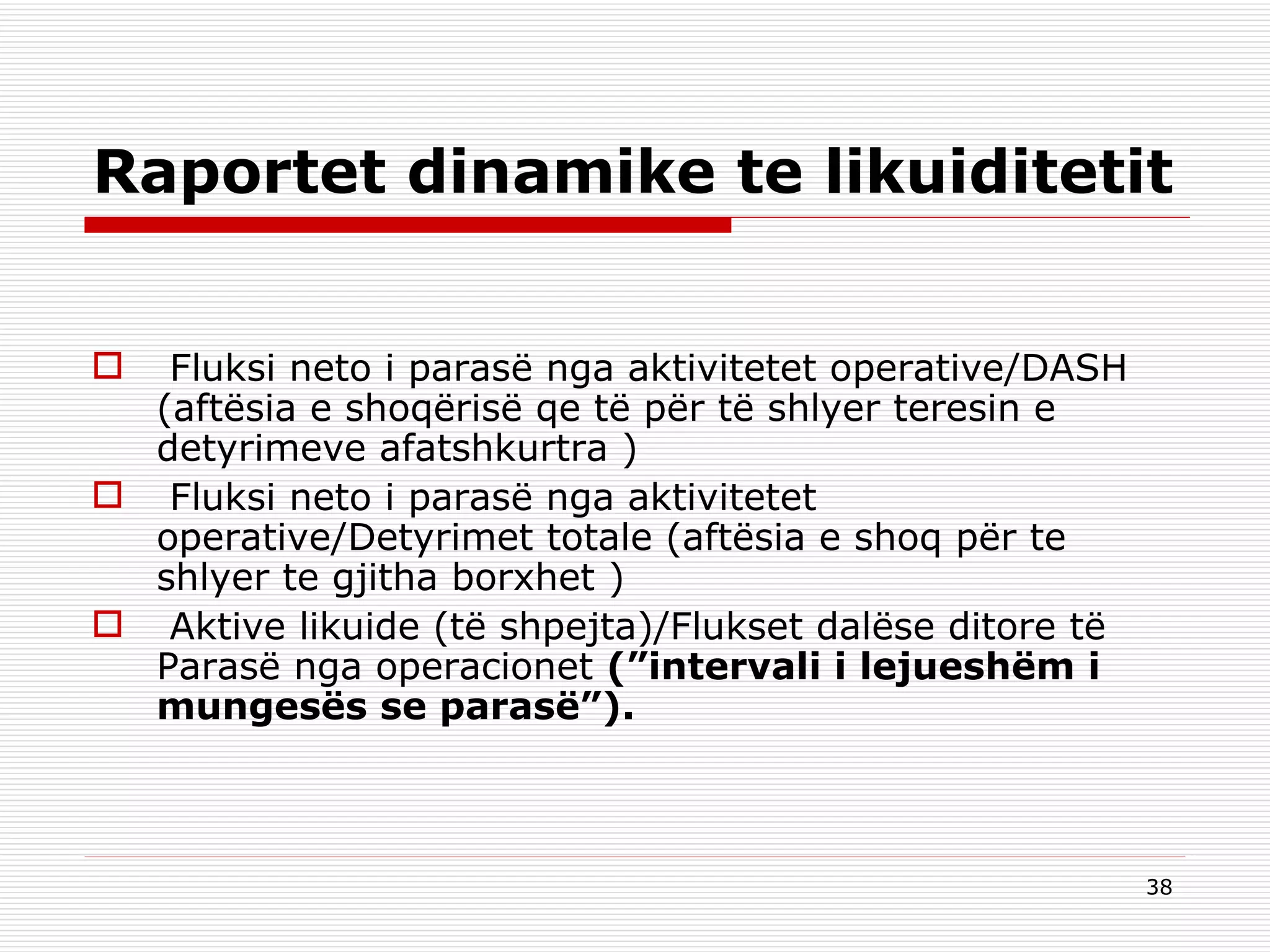 Raportet dinamike te likuiditetit   Fluksi neto i parasë nga aktivitetet operative/DASH (aftësia e shoqërisë qe të për të shlyer teresin e detyrimeve afatshkurtra )   Fluksi neto i parasë nga aktivitetet operative/Detyrimet totale (aftësia e shoq për te shlyer te gjitha borxhet )   Aktive likuide (të shpejta)/Flukset dalëse ditore të Parasë nga operacionet  (”intervali i lejueshëm i mungesës se parasë”). 