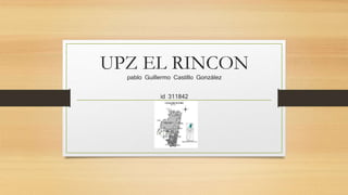 UPZ EL RINCON
pablo Guillermo Castillo González
id 311842
 