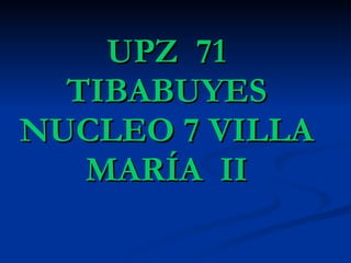 UPZ  71 TIBABUYES NUCLEO 7 VILLA MARÍA  II 