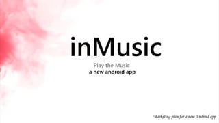 inMusicPlay the Music
a new android app
Marketing plan for a new Android app
 