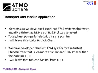 A
P. Hrnjak 19/29
Transport and mobile application
• 20 years ago we developed excellent R744 systems that were
equally efficient as R134a but R1234yf was selected
• Today, heat pumps for electric cars are pushing
• I will leave this topics to prof. Chen
• We have developed the first R744 system for the fastest
Chinese train that is 5% more efficient and 10% smaller than
the baseline HFC
• I will leave that topic to Mr. Bai from CRRC
 