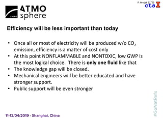 A
P. Hrnjak 27/29
Efficiency will be less important than today
• Once all or most of electricity will be produced w/o CO2
emission, efficiency is a matter of cost only
• At this point NONFLAMMABLE and NONTOXIC, low GWP is
the most logical choice. There is only one fluid like that
• The knowledge gap will be closed.
• Mechanical engineers will be better educated and have
stronger support.
• Public support will be even stronger
 