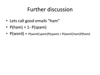 Further discussion
• Lets call good emails “ham”
• P(ham) = 1- P(spam)
• P(word) = P(word|spam)P(spam) + P(word|ham)P(ham)
 