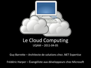Le Cloud Computing
                    UQAM – 2011-04-05


  Guy Barrette – Architecte de solutions chez .NET Expertise

Frédéric Harper – Évangéliste aux développeurs chez Microsoft
 