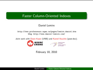 Faster Column-Oriented Indexes

                        Daniel Lemire

  http://www.professeurs.uqam.ca/pages/lemire.daniel.htm
            blog: http://www.daniel-lemire.com/

Joint work with Owen Kaser (UNB) and Kamel Aouiche (post-doc).




                    February 10, 2010




                   Daniel Lemire   Faster Column-Oriented Indexes
 