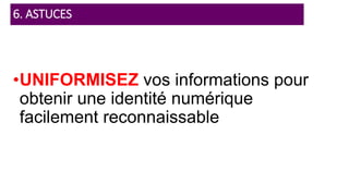 •UNIFORMISEZ vos informations pour
obtenir une identité numérique
facilement reconnaissable
6. ASTUCES
 