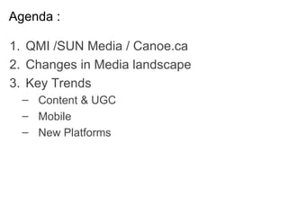 Agenda : QMI /SUN Media / Canoe.ca Changes in Media landscape  Key Trends  Content & UGC  Mobile  New Platforms  