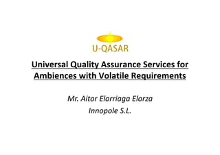 Universal Quality Assurance Services for
Ambiences with Volatile Requirements
Mr. Aitor Elorriaga Elorza
Innopole S.L.

 