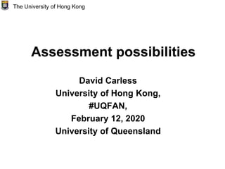 Assessment possibilities
David Carless
University of Hong Kong,
#UQFAN,
February 12, 2020
University of Queensland
The University of Hong Kong
 