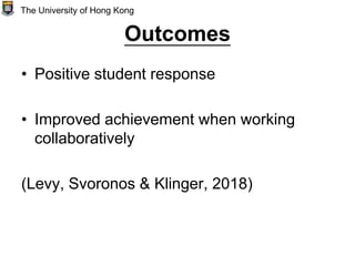 Outcomes
• Positive student response
• Improved achievement when working
collaboratively
(Levy, Svoronos & Klinger, 2018)
The University of Hong Kong
 
