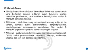  Ulum al-Quran
▪ Abu Syahbah: Ulum al-Quran bermaksud beberapa pemahaman
yang berkaitan dengan al-Quran sudut turunnya, urutan
penulisan, pembukuan, cara membaca, kemukjizatan, nasikh &
Mansukh serta lain-lainnya.
▪ Al-Zarqani : ialah ilmu yang mempelajari tentang al-Quran itu
sendiri, samada sudut penurunannya, pengumpulannya,
pembukuannya, pembacaanya, pentafsiran, I’jaz, nasikh &
Mansukh juga semua perkara berkaitan dengan al-quran
▪ Al-Suyuti : suatu bidang dan ilmu yang membicarakan tentang al-
Quran, sudut penurunannya, sanadnya, adabnya, maknanya,
lafaznya dan lain-lain berkaitan dengannya.
5
 