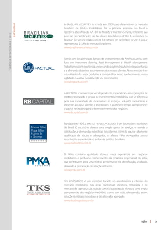 A Brazilian Securities foi criada em 2000 para desenvolver o mercado
                               PATROCÍNIO




                                            brasileiro de títulos imobiliários. Foi a primeira empresa no Brasil a
                                            receber a classificação AA1.BR da Moody’s Investors Service, referente sua
Finanças Estruturadas | 2012




                                            emissão de Certificados de Recebíveis Imobiliários (CRIs). As emissões da
                                            Brazilian Securities totalizaram R$ 9,8 bilhões em dezembro de 2011, o que
                                            representava 27,8% do mercado brasileiro.
                                            www.braziliansecurities.com.br



                                            Somos um dos principais Bancos de investimentos da América Latina, com
                                            foco em Investment Banking, Asset Management e Wealth Management.
                                            Trabalhamos com excelência, preservando o patrimônio, honrando a confiança
                                            e a alinhando objetivos aos interesses dos nossos clientes. Nossa missão é ser
                                            o catalisador do setor produtivo e compartilhar nosso conhecimento, nossa
                                            agilidade e auxiliar na solidez de seu crescimento.
                                            www.btgpactual.com



                                            A RB Capital é uma empresa independente, especializada em operações de
                                            crédito estruturado e gestão de investimentos imobiliários, que se diferencia
                                            pela sua capacidade de desenvolver e entregar soluções inovadoras e
                                            eficientes aos seus Clientes e Investidores e, ao mesmo tempo, comprometer
                                            o capital necessário para o desenvolvimento dos negócios.
                                            www.rbcapital.com.br



                                            Fundado em 1992, o Mattos Filho Advogados é um dos maiores escritórios
                                            do Brasil. O escritório oferece uma ampla gama de serviços e atende a
                                            solicitações e demandas específicas dos clientes. Além da equipe altamente
                                            qualificada de sócios e advogados, o Mattos Filho Advogados possui
                                            reconhecida experiência no ambiente jurídico brasileiro.
                                            www.mattosfilho.com.br



                                            O PMKA combina qualidade técnica, vasta experiência em negócios
                                            imobiliários e profundo conhecimento da dinâmica empresarial do setor,
                                            que contribuem para uma melhor performance na identificação, avaliação,
                                            discussão e proposição de soluções eficazes.
                                            www.pmka.com.br



                                            TKS Advogados é um escritório focado no atendimento a clientes do
                                            mercado imobiliário, nas áreas contratual, societária, tributária e de
                                            mercado de capitais, cuja atuação concilia capacitação técnica a uma ampla
                                            compreensão do negócio imobiliário como um todo, oferecendo, assim,
                                            soluções jurídicas inovadoras e de alto valor agregado.
                                            www.tksadvogados.com.br




                                                                                                                             |   3
 