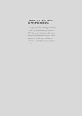CERTIFICADOS DE RECEBÍVEIS
DO AGRONEGÓCIO (CRA)

Esta seção apresenta informações sobre os
Certificados de Recebíveis do Agronegócio
(CRA). São apresentados, além do resumo
dos principais termos e condições, dados
relativos ao histórico de emissões, aos
emissores e aos registros destes títulos na
CETIP.
 