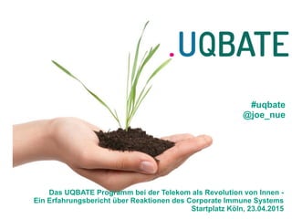 Das UQBATE Programm bei der Telekom als Revolution von Innen -  
Ein Erfahrungsbericht über Reaktionen des Corporate Immune Systems
Startplatz Köln, 23.04.2015
#uqbate
@joe_nue
 