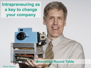 Intrapreneuring as a key to change your company 
Innovation Round Table 
Steve Sasson  
