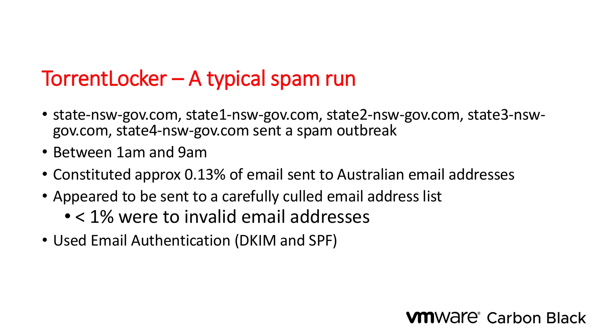 TorrentLocker – A typical spam run
• state-nsw-gov.com, state1-nsw-gov.com, state2-nsw-gov.com, state3-nsw-
gov.com, state4-nsw-gov.com sent a spam outbreak
• Between 1am and 9am
• Constituted approx 0.13% of email sent to Australian email addresses
• Appeared to be sent to a carefully culled email address list
• < 1% were to invalid email addresses
• Used Email Authentication (DKIM and SPF)
 