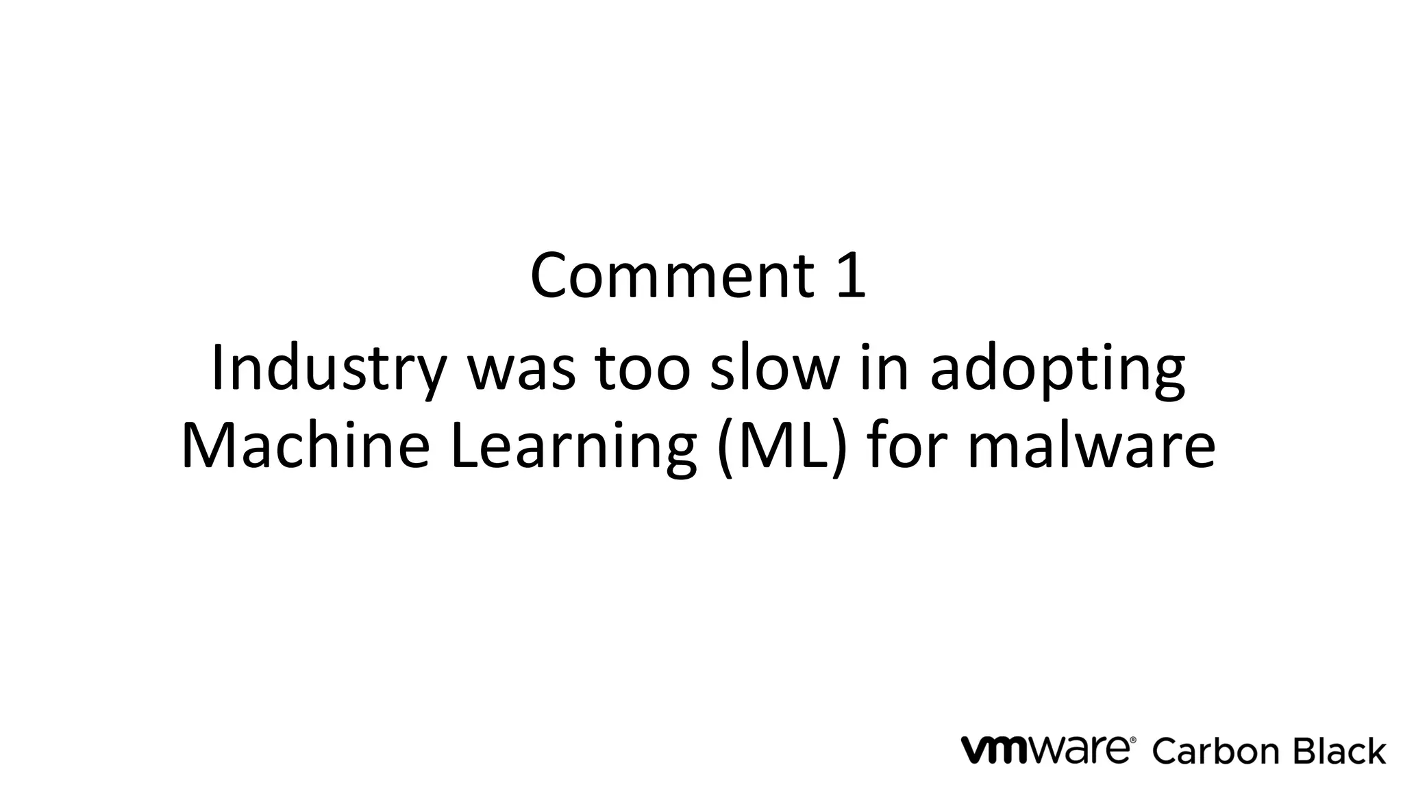 Comment 1
Industry was too slow in adopting
Machine Learning (ML) for malware
 