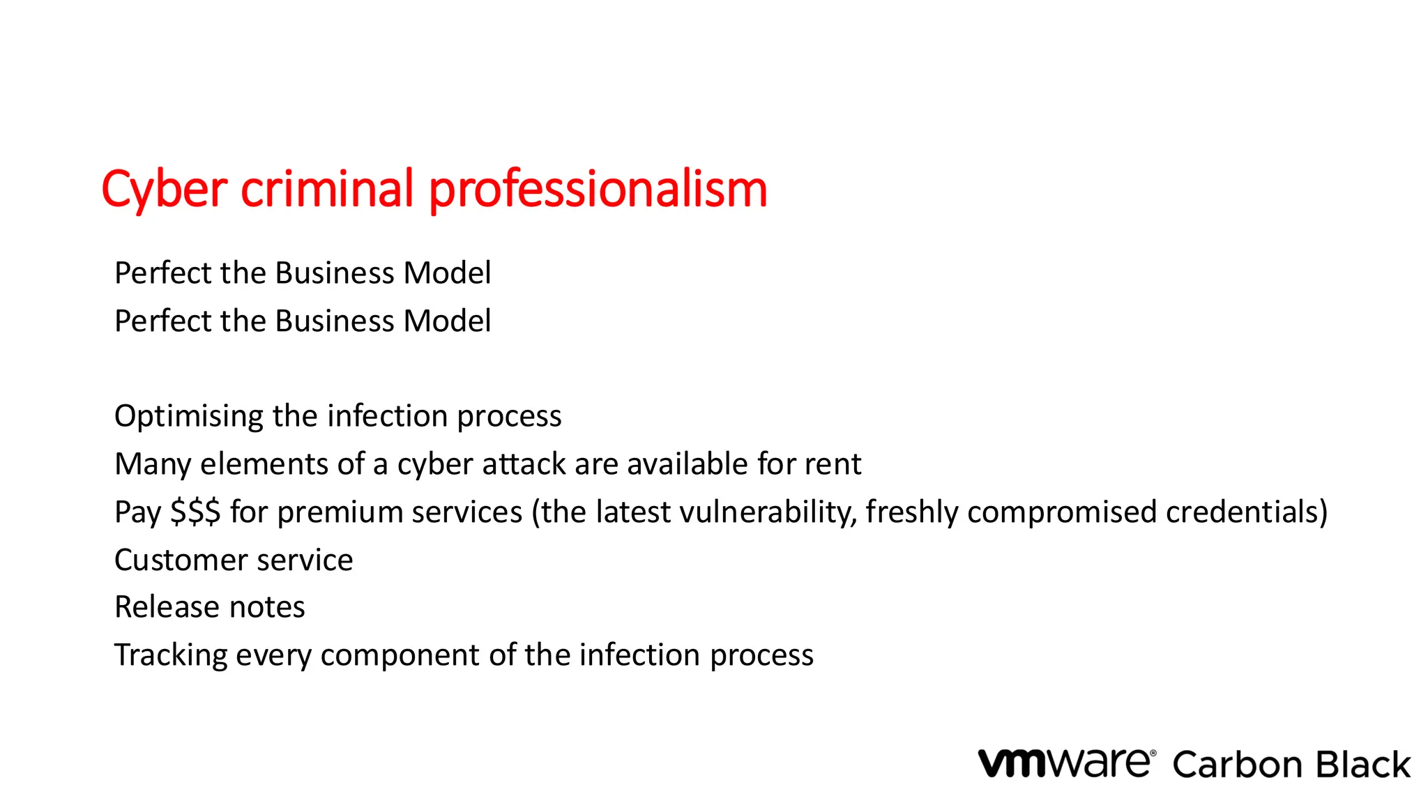 Cyber criminal professionalism
Perfect the Business Model
Perfect the Business Model
Optimising the infection process
Many elements of a cyber attack are available for rent
Pay $$$ for premium services (the latest vulnerability, freshly compromised credentials)
Customer service
Release notes
Tracking every component of the infection process
 