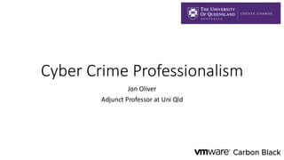 Cyber Crime Professionalism
Jon Oliver
Adjunct Professor at Uni Qld
 