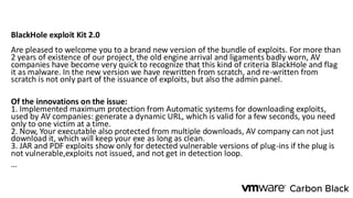 BlackHole exploit Kit 2.0
Are pleased to welcome you to a brand new version of the bundle of exploits. For more than
2 years of existence of our project, the old engine arrival and ligaments badly worn, AV
companies have become very quick to recognize that this kind of criteria BlackHole and flag
it as malware. In the new version we have rewritten from scratch, and re-written from
scratch is not only part of the issuance of exploits, but also the admin panel.
Of the innovations on the issue:
1. Implemented maximum protection from Automatic systems for downloading exploits,
used by AV companies: generate a dynamic URL, which is valid for a few seconds, you need
only to one victim at a time.
2. Now, Your executable also protected from multiple downloads, AV company can not just
download it, which will keep your exe as long as clean.
3. JAR and PDF exploits show only for detected vulnerable versions of plug-ins if the plug is
not vulnerable,exploits not issued, and not get in detection loop.
…
 