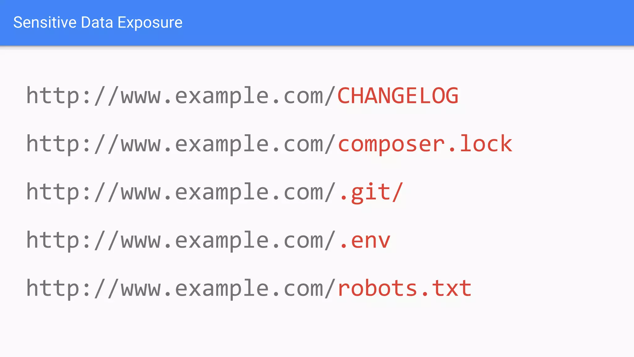 http://www.example.com/CHANGELOG
http://www.example.com/composer.lock
http://www.example.com/.git/
http://www.example.com/.env
http://www.example.com/robots.txt
Sensitive Data Exposure
 