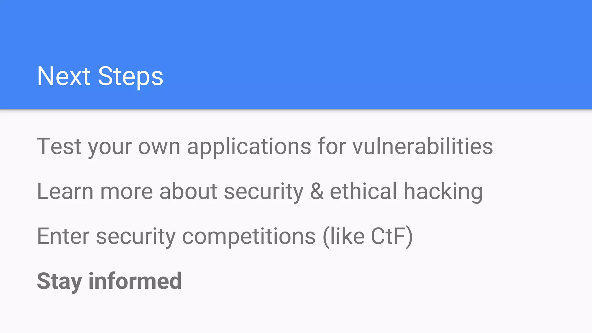 Next Steps
Test your own applications for vulnerabilities
Learn more about security & ethical hacking
Enter security competitions (like CtF)
Stay informed
 