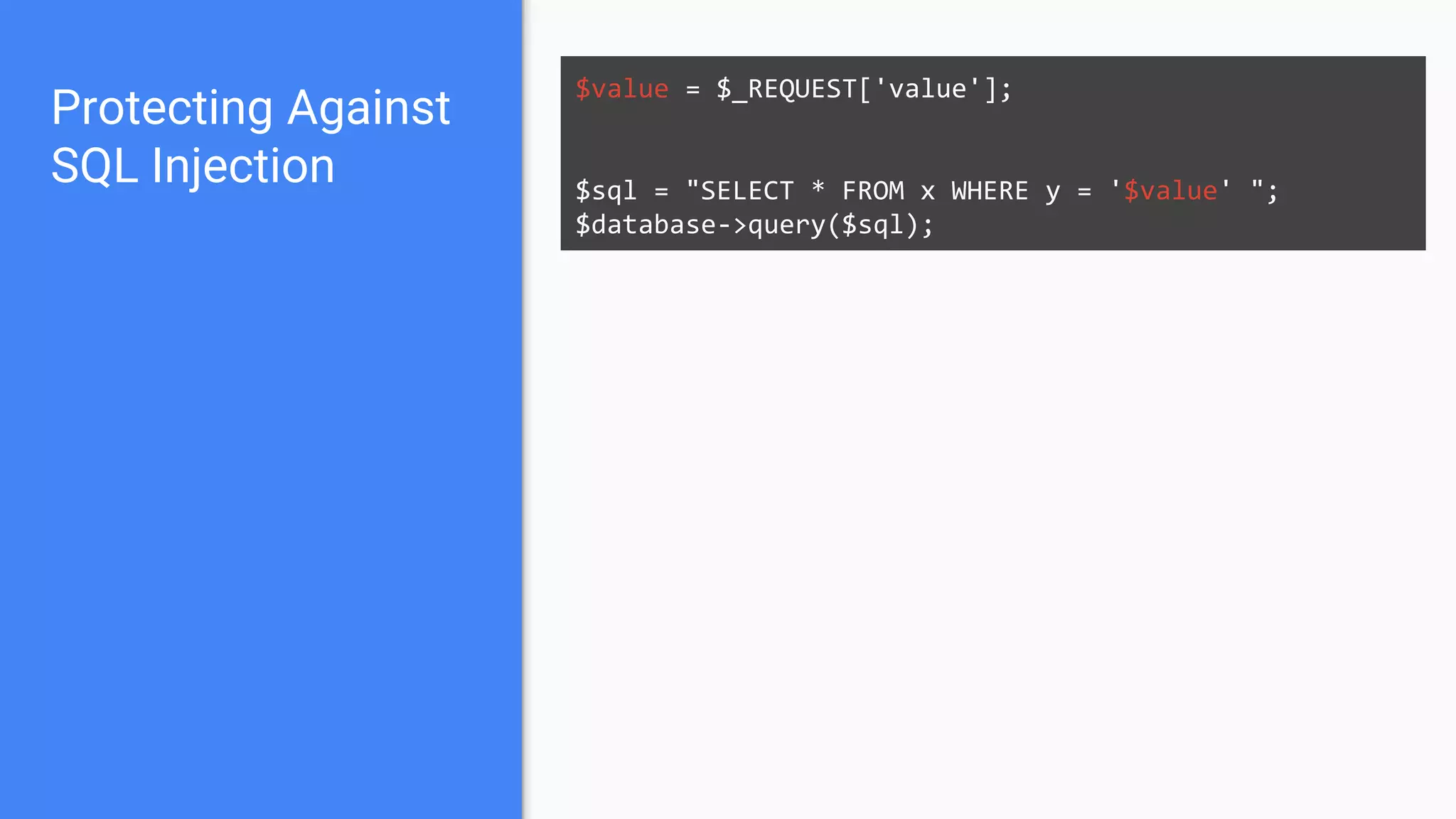 Protecting Against
SQL Injection
$value = $_REQUEST['value'];
$sql = "SELECT * FROM x WHERE y = '$value' ";
$database->query($sql);
 