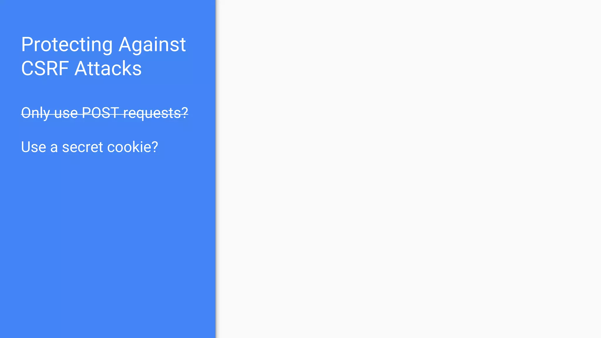 Protecting Against
CSRF Attacks
Only use POST requests?
Use a secret cookie?
 