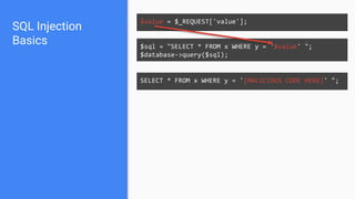 SQL Injection
Basics
$value = $_REQUEST['value'];
SELECT * FROM x WHERE y = '[MALICIOUS CODE HERE]' ";
$sql = "SELECT * FROM x WHERE y = '$value' ";
$database->query($sql);
 