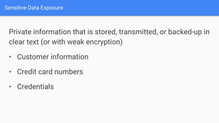 Private information that is stored, transmitted, or backed-up in
clear text (or with weak encryption)
• Customer information
• Credit card numbers
• Credentials
Sensitive Data Exposure
 