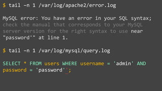 tail –n 1 /var/log/apache2/error.log
MySQL error: You have an error in your SQL syntax;
check the manual that corresponds to your MySQL
server version for the right syntax to use near
"password'" at line 1.
tail –n 1 /var/log/mysql/query.log
SELECT * FROM users WHERE username = 'admin' AND
password = 'password'';
$
$
~~
 