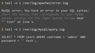 tail –n 1 /var/log/apache2/error.log
MySQL error: You have an error in your SQL syntax;
check the manual that corresponds to your MySQL
server version for the right syntax to use near
"' test" at line 1.
tail –n 1 /var/log/mysql/query.log
SELECT * FROM users WHERE username = 'admin' AND
password = '' test';
$
$
 