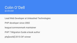 Colin O’Dell
@colinodell
Lead Web Developer at Unleashed Technologies
PHP developer since 2002
league/commonmark maintainer
PHP 7 Migration Guide e-book author
php[world] 2015 CtF winner
 