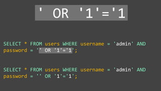 SELECT * FROM users WHERE username = 'admin' AND
password = '' OR '1'='1';
SELECT * FROM users WHERE username = 'admin' AND
password = '' OR '1'='1';
' OR '1'='1
 