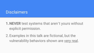 Disclaimers
1.NEVER test systems that aren’t yours without
explicit permission.
2.Examples in this talk are fictional, but the
vulnerability behaviors shown are very real.
 