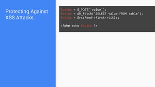 Protecting Against
XSS Attacks
$value = $_POST['value'];
$value = db_fetch('SELECT value FROM table');
$value = $rssFeed->first->title;
<?php echo $value ?>
 