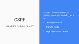 CSRF
Cross-Site Request Forgery
Execute unwanted actions on
another site which user is logged in
to.
• Change password
• Transfer funds
• Anything the user can do
 