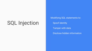 SQL Injection
Modifying SQL statements to:
Spoof identity
Tamper with data
Disclose hidden information
 