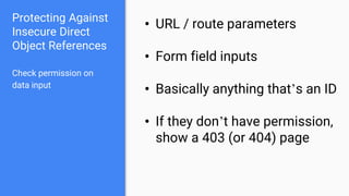 Protecting Against
Insecure Direct
Object References
Check permission on
data input
• URL / route parameters
• Form field inputs
• Basically anything that’s an ID
• If they don’t have permission,
show a 403 (or 404) page
 