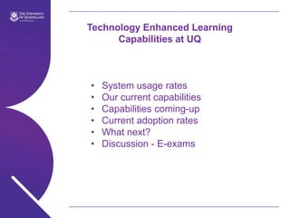 Technology Enhanced Learning
Capabilities at UQ

•
•
•
•
•
•

System usage rates
Our current capabilities
Capabilities coming-up
Current adoption rates
What next?
Discussion - E-exams

 